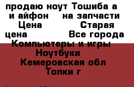 продаю ноут.Тошиба а210 и айфон 4s на запчасти › Цена ­ 1 500 › Старая цена ­ 32 000 - Все города Компьютеры и игры » Ноутбуки   . Кемеровская обл.,Топки г.